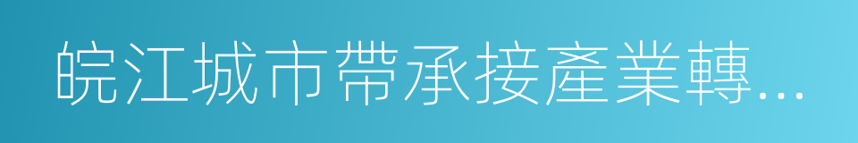 皖江城市帶承接產業轉移示範區的同義詞