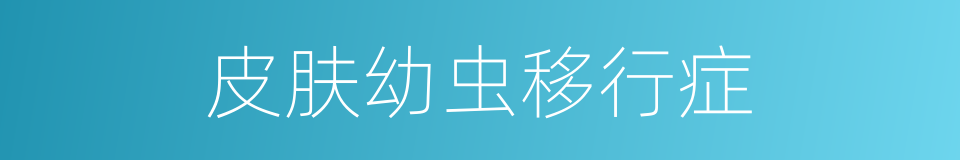 皮肤幼虫移行症的同义词