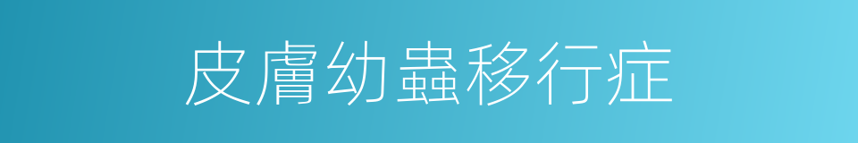 皮膚幼蟲移行症的同義詞