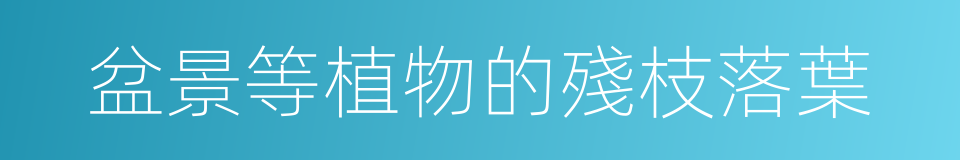 盆景等植物的殘枝落葉的同義詞