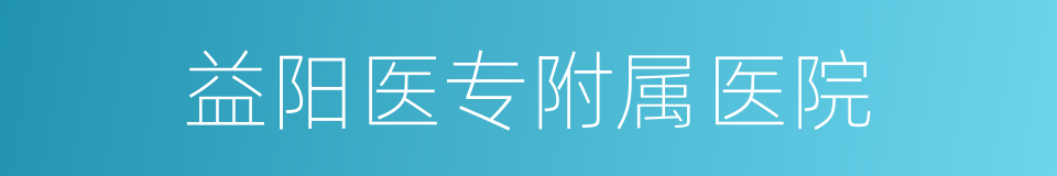 益阳医专附属医院的同义词