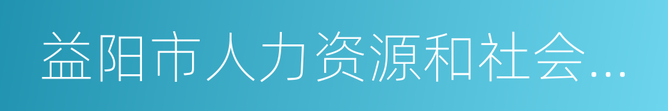 益阳市人力资源和社会保障局的同义词