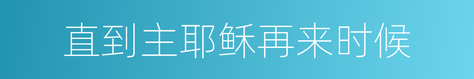 直到主耶稣再来时候的同义词