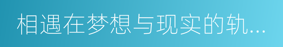 相遇在梦想与现实的轨迹中的同义词