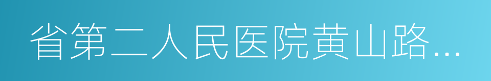 省第二人民医院黄山路院区的同义词