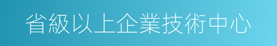 省級以上企業技術中心的同義詞