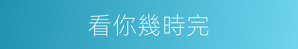 看你幾時完的同義詞