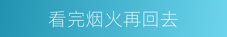 看完烟火再回去的同义词