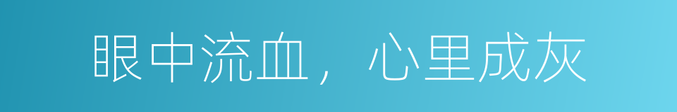 眼中流血，心里成灰的意思