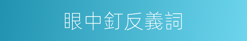 眼中釘反義詞的同義詞