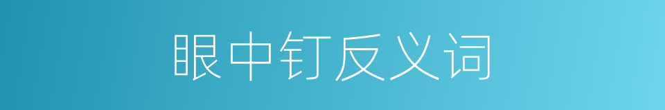 眼中钉反义词的同义词