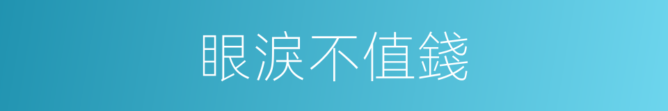 眼淚不值錢的同義詞