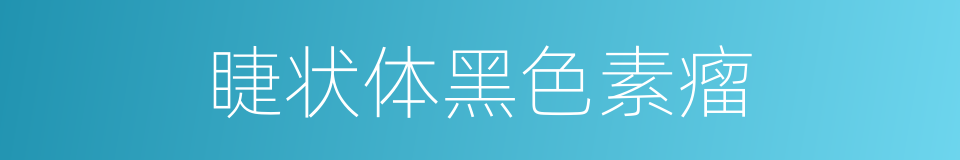 睫状体黑色素瘤的同义词