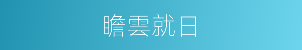 瞻雲就日的意思