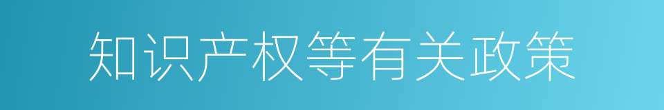 知识产权等有关政策的同义词