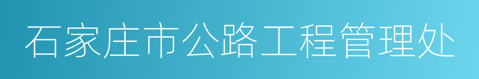 石家庄市公路工程管理处的同义词