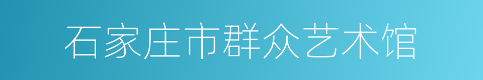 石家庄市群众艺术馆的同义词