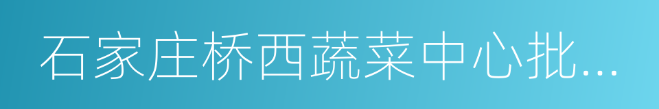 石家庄桥西蔬菜中心批发市场的同义词