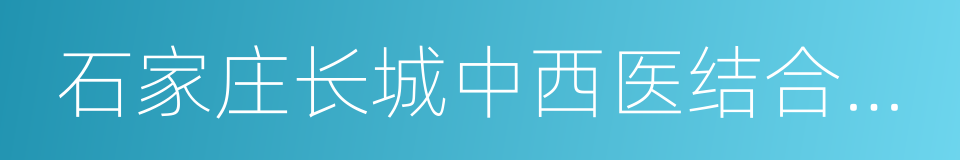 石家庄长城中西医结合医院的同义词