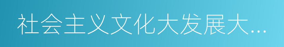 社会主义文化大发展大繁荣的同义词