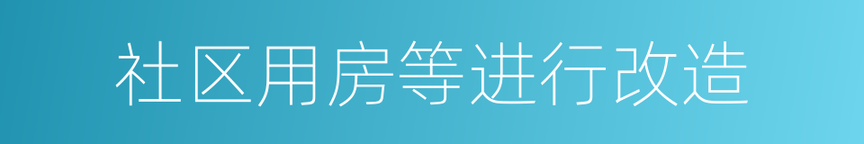 社区用房等进行改造的同义词