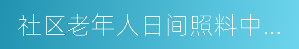 社区老年人日间照料中心建设标准的同义词