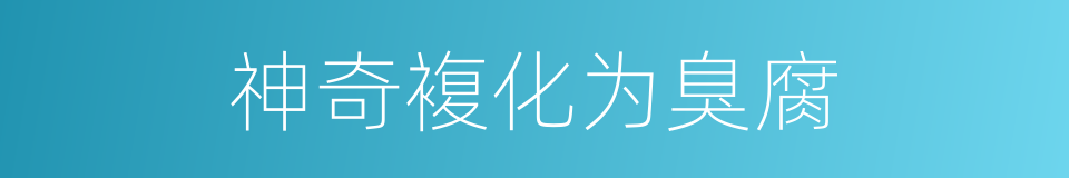 神奇複化为臭腐的同义词