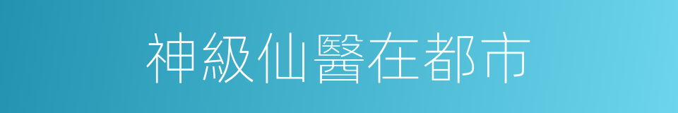 神級仙醫在都市的同義詞