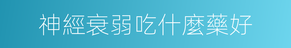 神經衰弱吃什麼藥好的同義詞