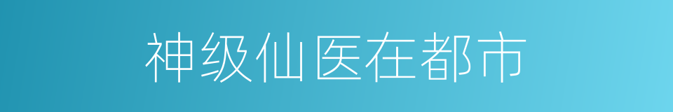 神级仙医在都市的同义词