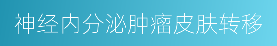 神经内分泌肿瘤皮肤转移的同义词