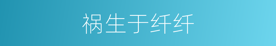 祸生于纤纤的意思