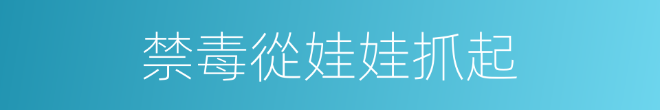 禁毒從娃娃抓起的同義詞