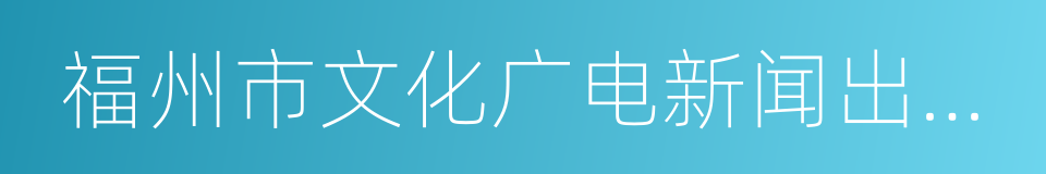 福州市文化广电新闻出版局的同义词