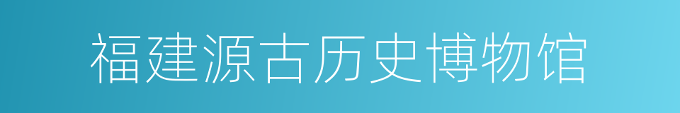 福建源古历史博物馆的同义词