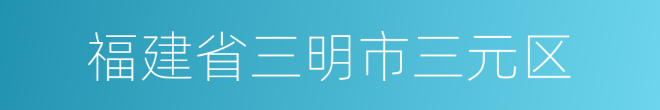 福建省三明市三元区的同义词