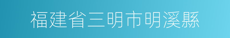 福建省三明市明溪縣的同義詞