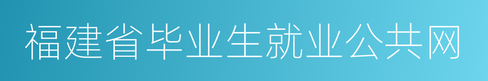 福建省毕业生就业公共网的同义词