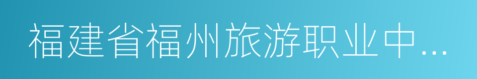 福建省福州旅游职业中专学校的同义词