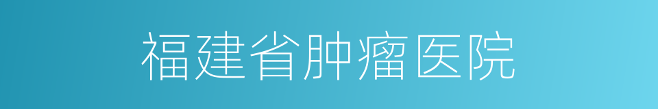 福建省肿瘤医院的同义词