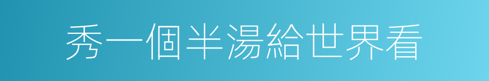 秀一個半湯給世界看的同義詞