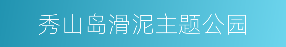 秀山岛滑泥主题公园的同义词