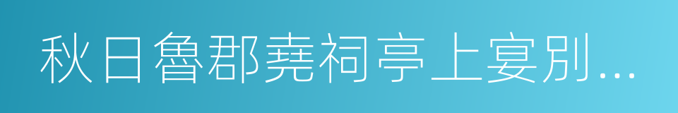 秋日魯郡堯祠亭上宴別杜補闕範侍禦的同義詞