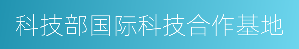 科技部国际科技合作基地的同义词