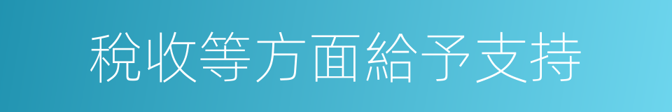 稅收等方面給予支持的同義詞