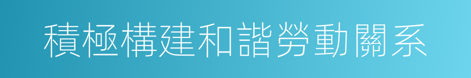 積極構建和諧勞動關系的同義詞