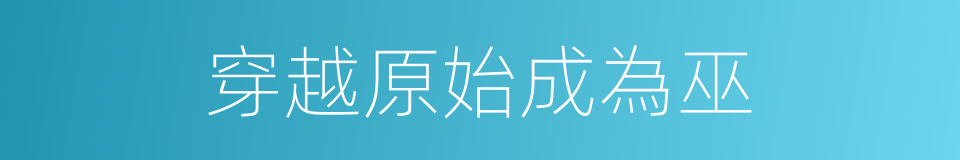 穿越原始成為巫的同義詞