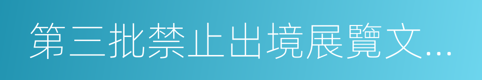 第三批禁止出境展覽文物目錄的同義詞