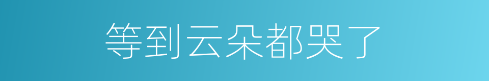 等到云朵都哭了的同义词