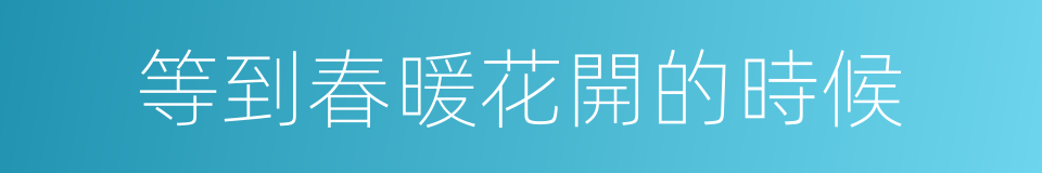 等到春暖花開的時候的同義詞